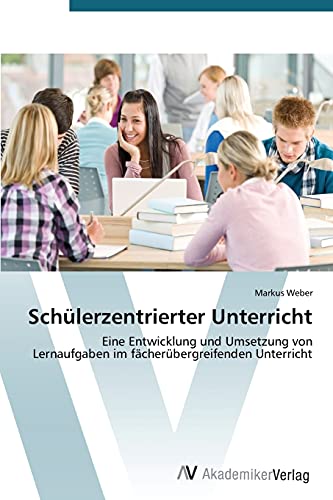 Schülerzentrierter Unterricht: Eine Entwicklung und Umsetzung von Lernaufgaben im fächerübergreifenden Unterricht von AV Akademikerverlag